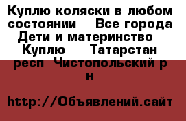 Куплю коляски,в любом состоянии. - Все города Дети и материнство » Куплю   . Татарстан респ.,Чистопольский р-н
